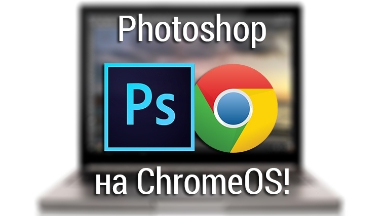 ChromeOS обретает форму — Adobe завезли Photoshop