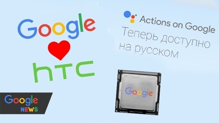 Google приобрела часть HTC, подтвердила запуск русскоязычного Google Assistant и работает над собственными чипами для смартфонов
